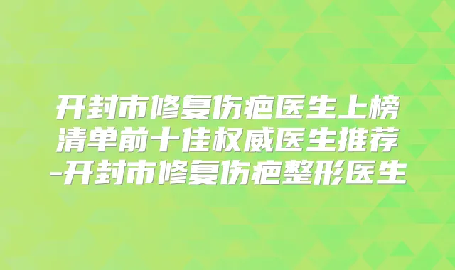 开封市修复伤疤医生上榜清单前十佳医生推荐-开封市修复伤疤整形医生
