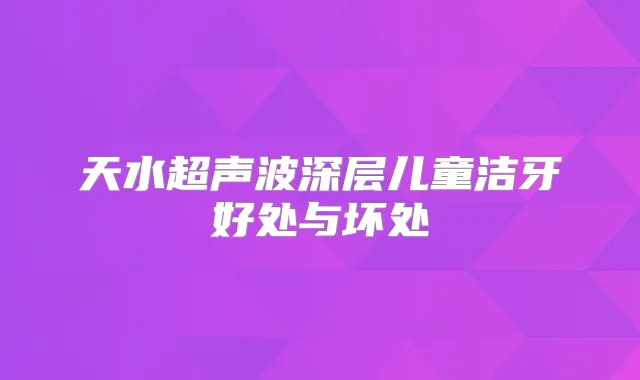 天水超声波深层儿童洁牙好处与坏处