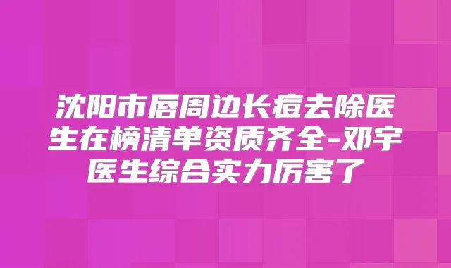 沈阳市唇周边长痘去除医生在榜清单资质齐全-邓宇医生综合实力厉害了
