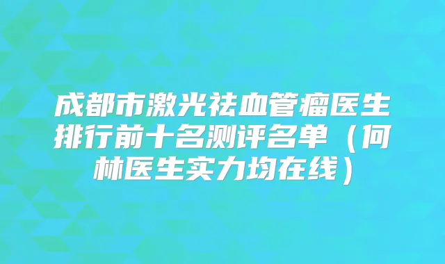 成都市激光祛血管瘤医生排行前十名测评名单（何林医生实力均在线）