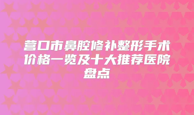营口市鼻腔修补整形手术价格一览及十大推荐医院盘点