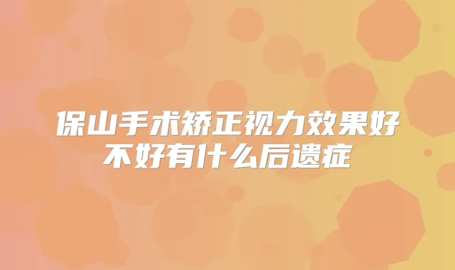保山手术矫正视力效果好不好有什么后遗症