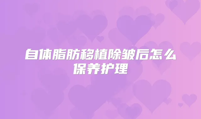自体脂肪移植除皱后怎么保养护理