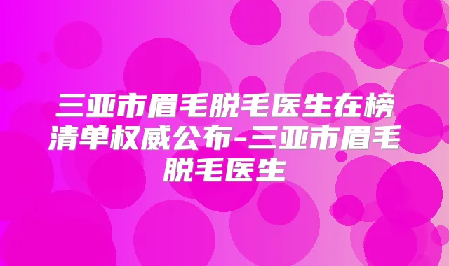 三亚市眉毛脱毛医生在榜清单公布-三亚市眉毛脱毛医生