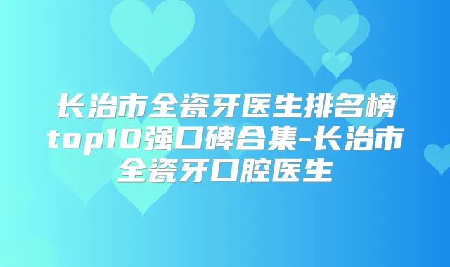 长治市全瓷牙医生排名榜top10强口碑合集-长治市全瓷牙口腔医生