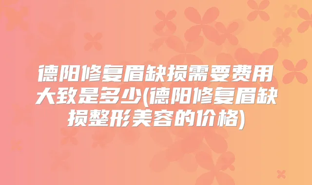德阳修复眉缺损需要费用大致是多少(德阳修复眉缺损整形美容的价格)