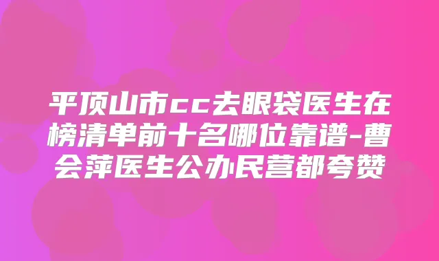 平顶山市cc去眼袋医生在榜清单前十名哪位靠谱-曹会萍医生公办民营都夸赞