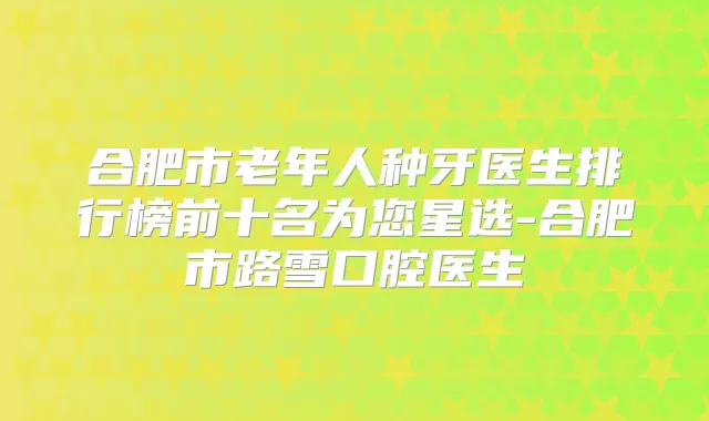 合肥市老年人种牙医生排行榜前十名为您星选-合肥市路雪口腔医生