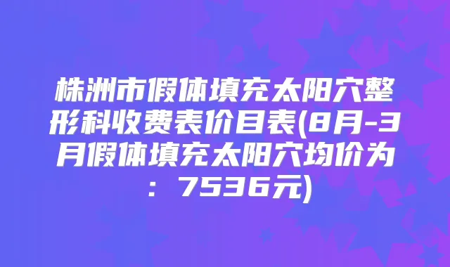 株洲市假体填充太阳穴整形科收费表价目表(8月-3月假体填充太阳穴均价为:7536元)