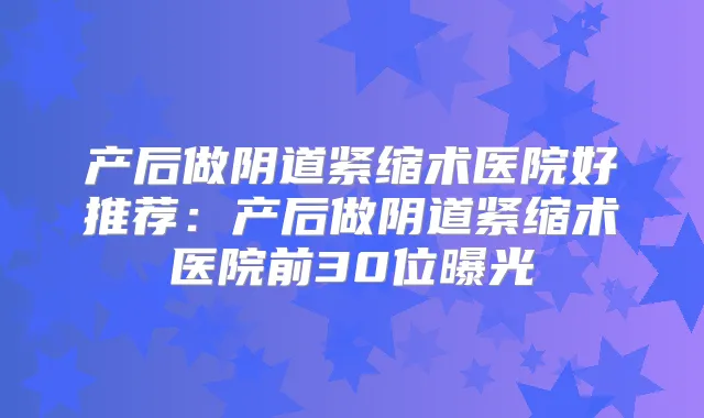 产后做阴道紧缩术医院好推荐：产后做阴道紧缩术医院前30位曝光