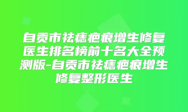 自贡市祛痣疤痕增生修复医生排名榜前十名大全预测版-自贡市祛痣疤痕增生修复整形医生