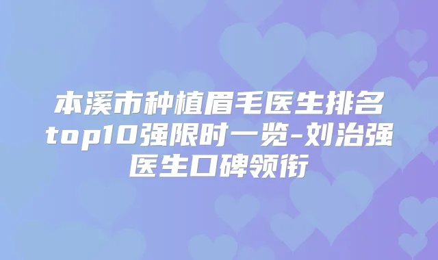 本溪市种植眉毛医生排名top10强限时一览-刘治强医生口碑领衔