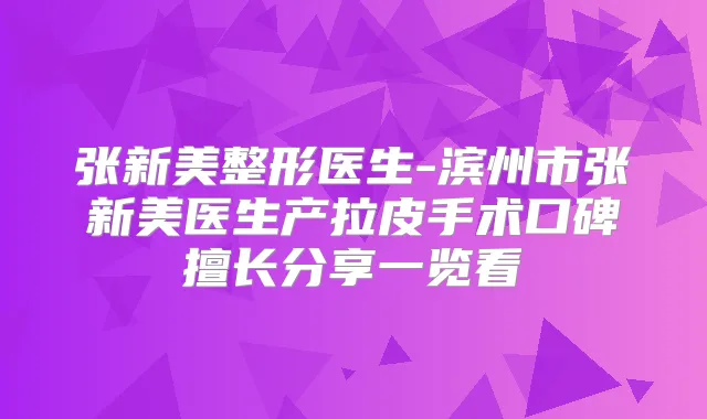 张新美整形医生-滨州市张新美医生产拉皮手术口碑擅长分享一览看