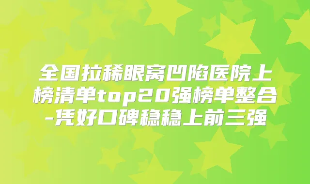 全国拉稀眼窝凹陷医院上榜清单top20强榜单整合-凭好口碑稳稳上前三强