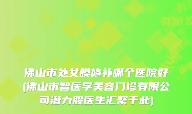 佛山市处女膜修补哪个医院好(佛山市智医学美容门诊有限公司潜力股医生汇聚于此)
