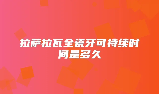 拉萨拉瓦全瓷牙可持续时间是多久