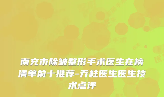 南充市除皱整形手术医生在榜清单前十推荐-乔柱医生医生技术点评