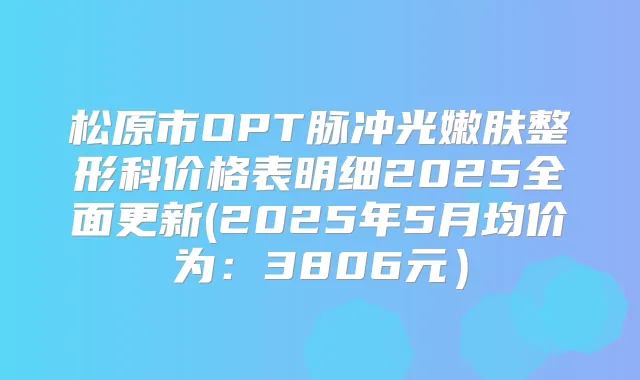 松原市OPT脉冲光嫩肤整形科价格表明细2025全面更新(2025年5月均价为：3806元）