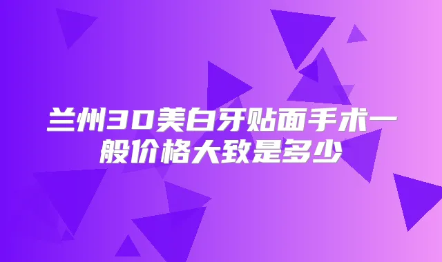 兰州3D美白牙贴面手术一般价格大致是多少
