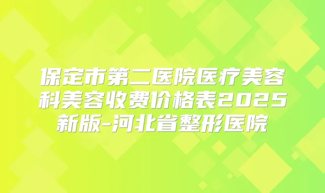 保定市第二医院医疗美容科美容收费价格表2025新版-河北省整形医院