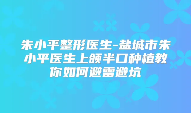 朱小平整形医生-盐城市朱小平医生上颌半口种植教你如何避雷避坑