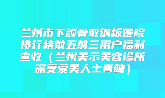 兰州市下颌骨取钢板医院排行榜前五前三用户福利查收（兰州美示美容诊所深受爱美人士青睐）