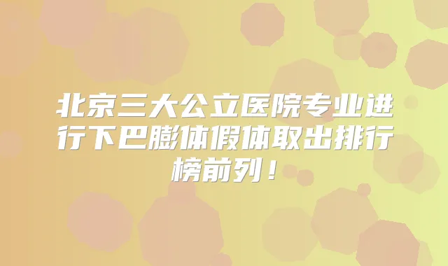 北京三大公立医院专业进行下巴膨体假体取出排行榜前列！