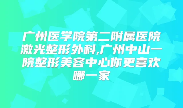 广州医学院第二附属医院激光整形外科,广州中山一院整形美容中心你更喜欢哪一家