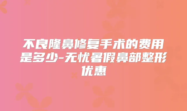不良隆鼻修复手术的费用是多少-无忧暑假鼻部整形优惠