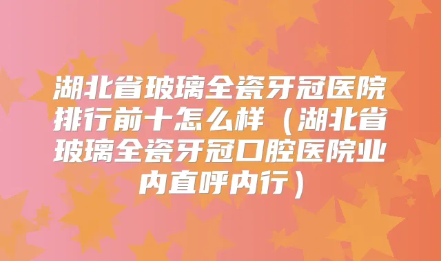 湖北省玻璃全瓷牙冠医院排行前十怎么样（湖北省玻璃全瓷牙冠口腔医院业内直呼内行）