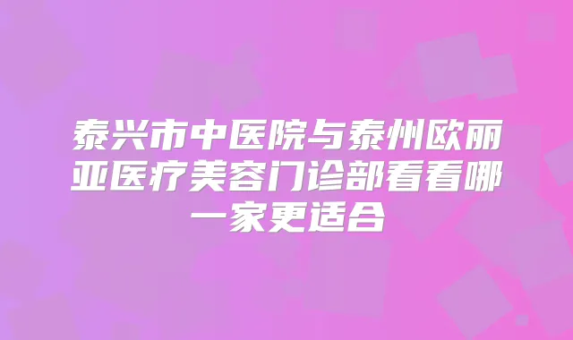 泰兴市中医院与泰州欧丽亚医疗美容门诊部看看哪一家更适合