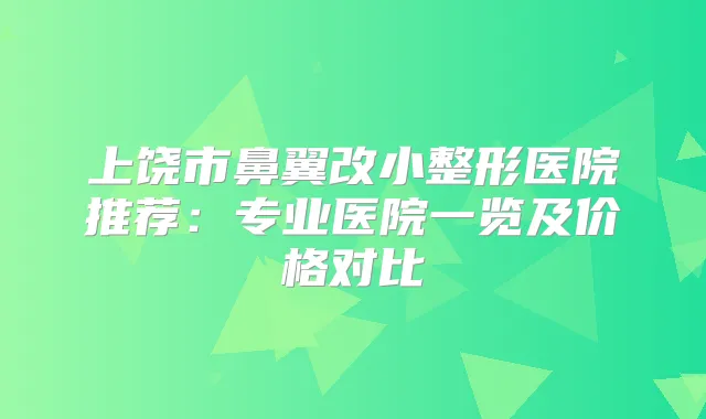 上饶市鼻翼改小整形医院推荐：专业医院一览及价格对比