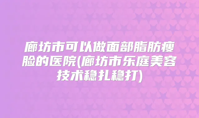 廊坊市可以做面部脂肪瘦脸的医院(廊坊市乐庭美容技术稳扎稳打)