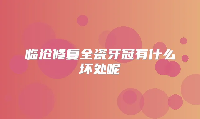 临沧修复全瓷牙冠有什么坏处呢