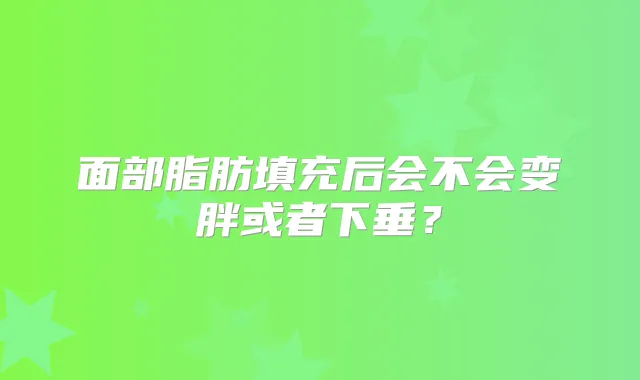 面部脂肪填充后会不会变胖或者下垂？