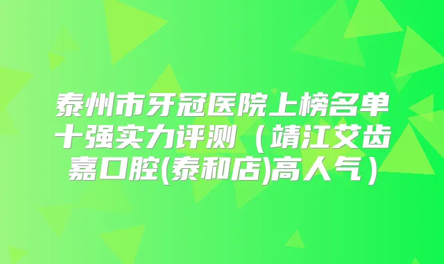 泰州市牙冠医院上榜名单十强实力评测(靖江艾齿嘉口腔(泰和店)高人气)