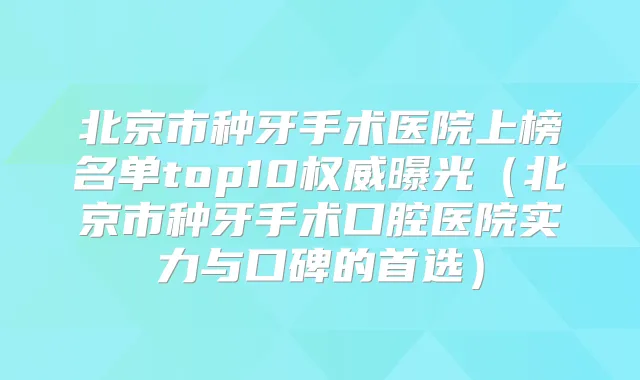 北京市种牙手术医院上榜名单top10曝光（北京市种牙手术口腔医院实力与口碑的首选）