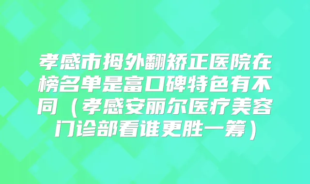 孝感市拇外翻矫正医院在榜名单是富口碑特色有不同（孝感安丽尔医疗美容门诊部看谁更胜一筹）