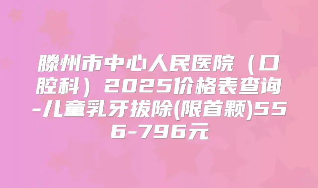 滕州市中心人民医院（口腔科）2025价格表查询-儿童乳牙拔除(限首颗)556-796元