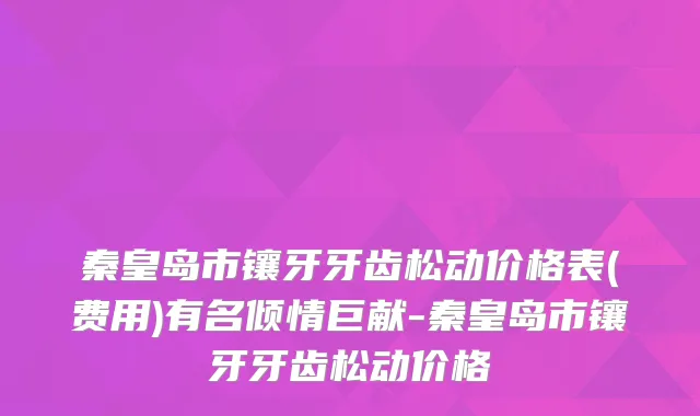 秦皇岛市镶牙牙齿松动价格表(费用)有名倾情巨献-秦皇岛市镶牙牙齿松动价格