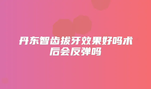 丹东智齿拔牙效果好吗术后会反弹吗