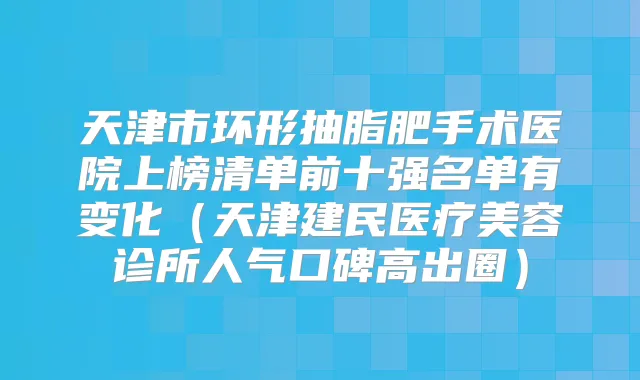 天津市环形抽脂肥手术医院上榜清单前十强名单有变化(天津建民医疗美容诊所人气口碑高出圈)