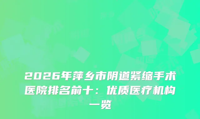 2026年萍乡市阴道紧缩手术医院排名前十：优质医疗机构一览