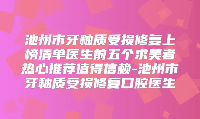 池州市牙釉质受损修复上榜清单医生前五个求美者热心推荐值得信赖-池州市牙釉质受损修复口腔医生