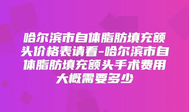 哈尔滨市自体脂肪填充额头价格表请看-哈尔滨市自体脂肪填充额头手术费用大概需要多少