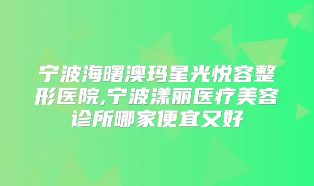 宁波海曙澳玛星光悦容整形医院,宁波漾丽医疗美容诊所哪家便宜又好