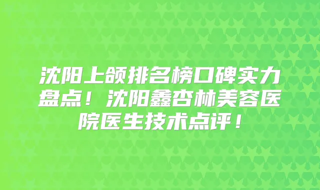 沈阳上颌排名榜口碑实力盘点！沈阳鑫杏林美容医院医生技术点评！
