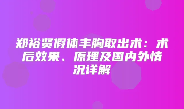 郑裕贤假体丰胸取出术：术后效果、原理及国内外情况详解