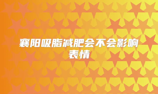 襄阳吸脂减肥会不会影响表情