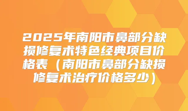 2025年南阳市鼻部分缺损修复术特色经典项目价格表（南阳市鼻部分缺损修复术价格多少）